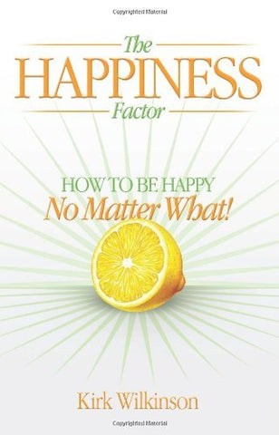 The Happiness Factor: How to Be Happy No Matter What Kirk Wilkinson