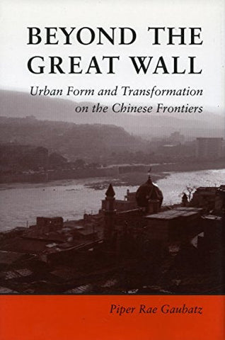 Beyond the Great Wall: Urban Form and Transformation on the Chinese Frontiers Ga