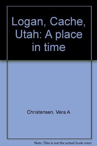 Logan, Cache, Utah: A place in time Christensen, Vera A