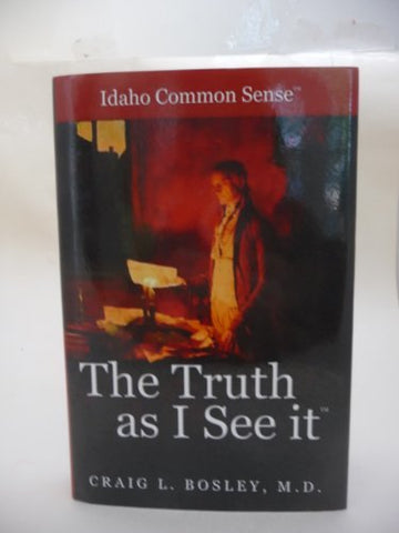 The Truth As I See It (Idaho Common Sense) [Hardcover] Craig L. Bosley, M.D.