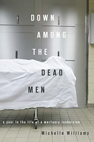 Down Among the Dead Men: A Year in the Life of a Mortuary Technician Williams, M