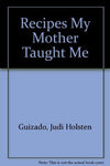 Recipes My Mother Taught Me Guizado, Judi Holsten and Holsten, Jeanette Awna