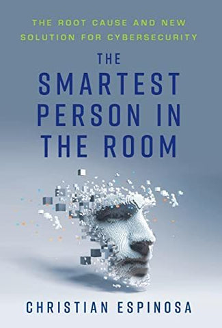 The Smartest Person in the Room: The Root Cause and New Solution for Cybersecuri
