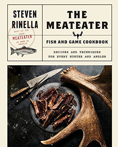The MeatEater Fish and Game Cookbook: Recipes and Techniques for Every Hunter an