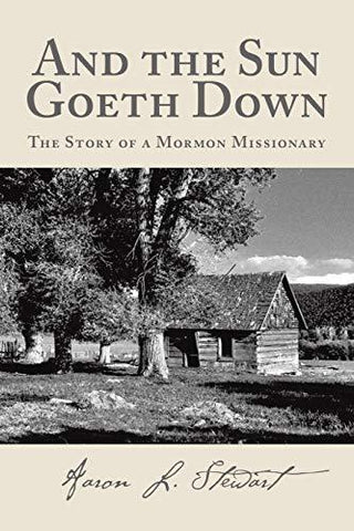 And the Sun Goeth Down: The Story of a Mormon Missionary Stewart, Aaron L.