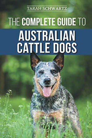The Complete Guide to Australian Cattle Dogs: Finding, Training, Feeding, Exerci