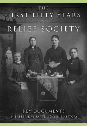 The First Fifty Years of Relief Society: Key Documents in Latter-day Saint Women